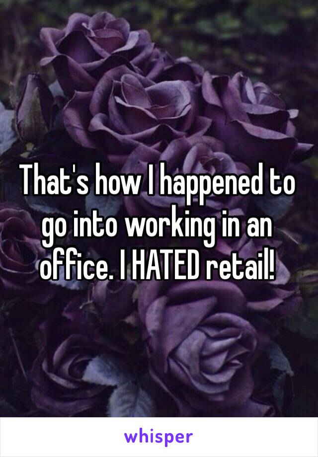 That's how I happened to go into working in an office. I HATED retail!