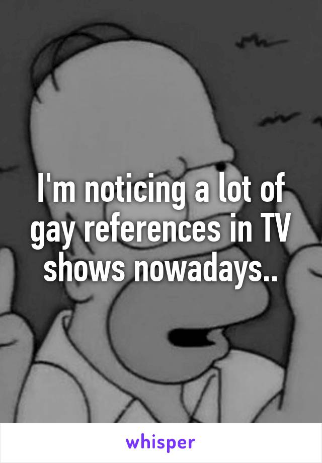 I'm noticing a lot of gay references in TV shows nowadays..