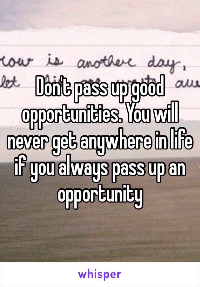 Don't pass up good opportunities. You will never get anywhere in life if you always pass up an opportunity 