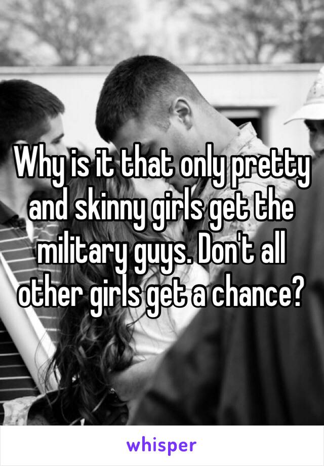 Why is it that only pretty and skinny girls get the military guys. Don't all other girls get a chance? 