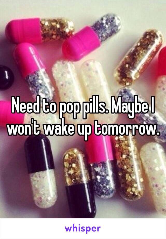 Need to pop pills. Maybe I won't wake up tomorrow. 