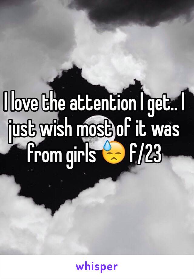 I love the attention I get.. I just wish most of it was from girls 😓 f/23