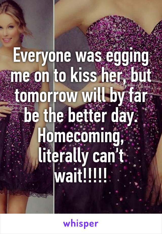 Everyone was egging me on to kiss her, but tomorrow will by far be the better day. Homecoming, literally can't wait!!!!!