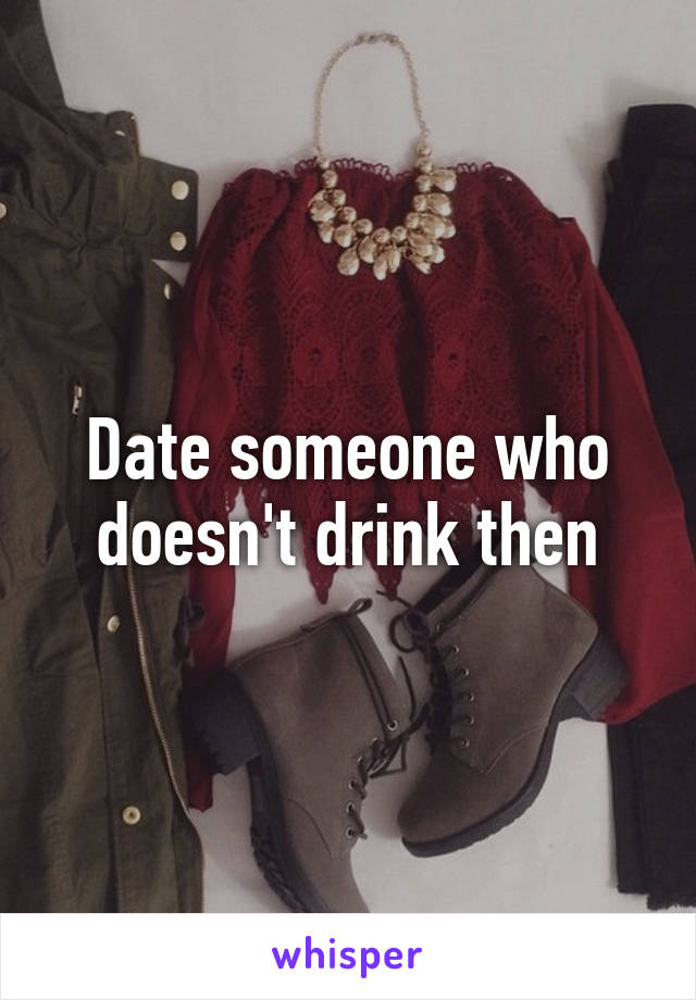 Date someone who doesn't drink then