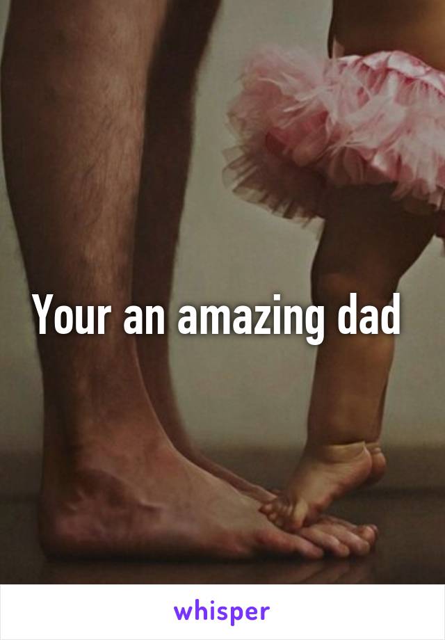 Your an amazing dad 