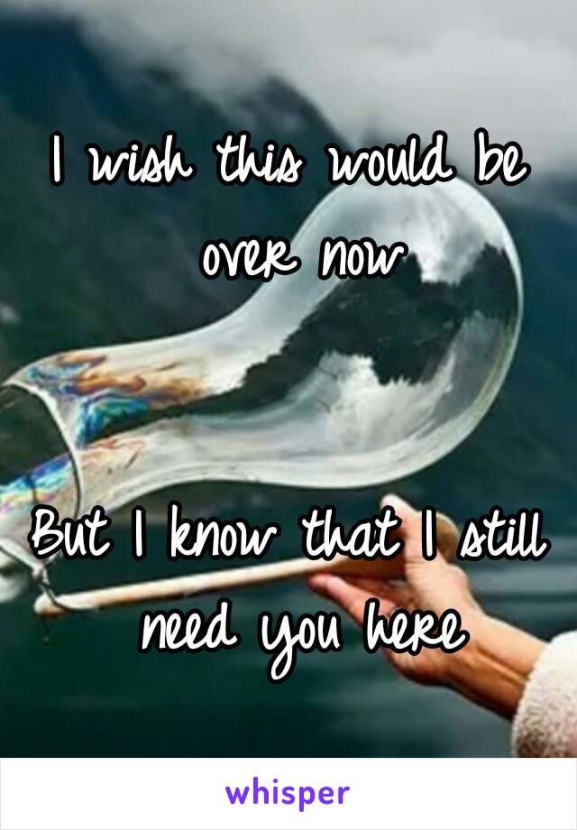 I wish this would be over now


But I know that I still need you here