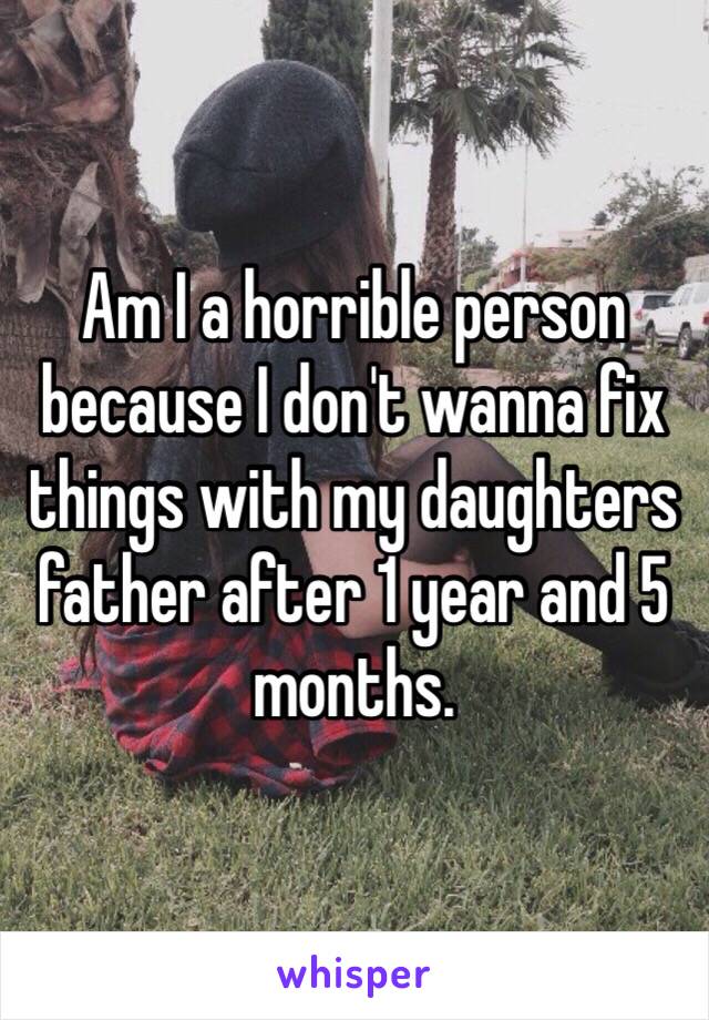 Am I a horrible person because I don't wanna fix things with my daughters father after 1 year and 5 months. 