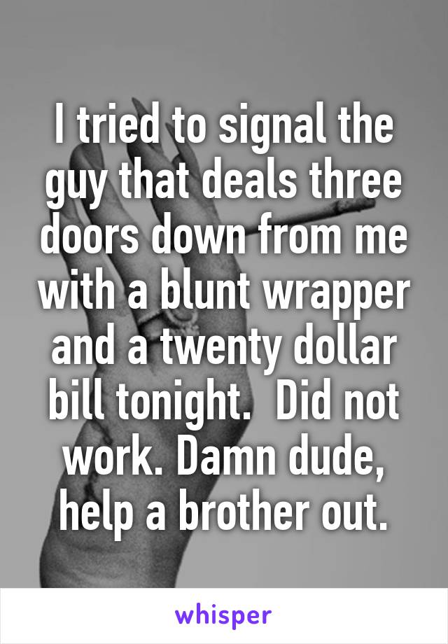 I tried to signal the guy that deals three doors down from me with a blunt wrapper and a twenty dollar bill tonight.  Did not work. Damn dude, help a brother out.