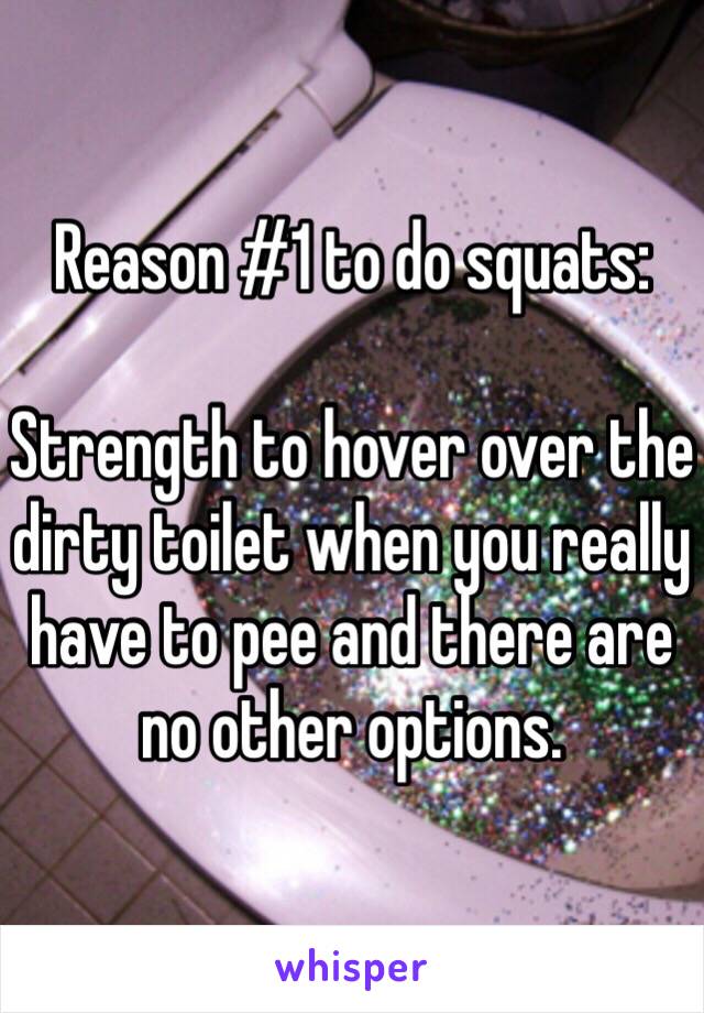 Reason #1 to do squats:

Strength to hover over the dirty toilet when you really have to pee and there are no other options. 