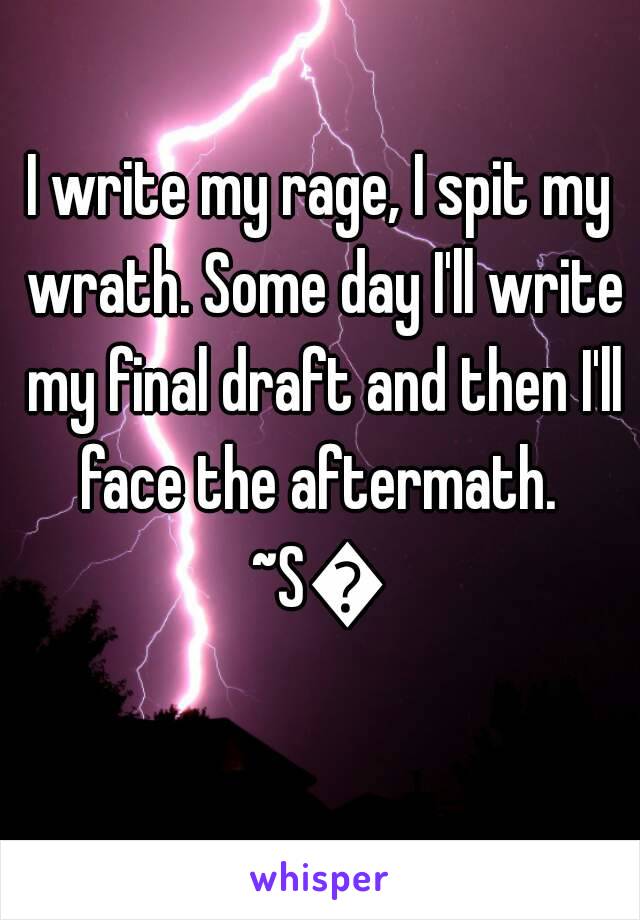 I write my rage, I spit my wrath. Some day I'll write my final draft and then I'll face the aftermath. 
~S💜