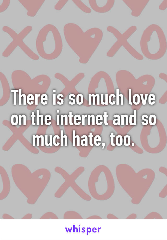 There is so much love on the internet and so much hate, too.