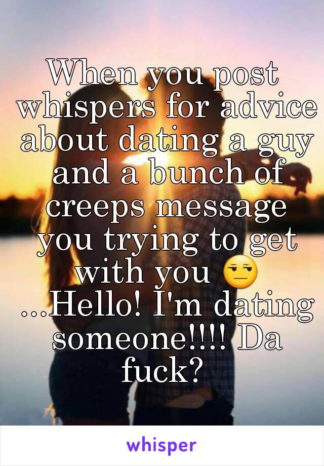 When you post whispers for advice about dating a guy and a bunch of creeps message you trying to get with you 😒 ...Hello! I'm dating someone!!!! Da fuck? 