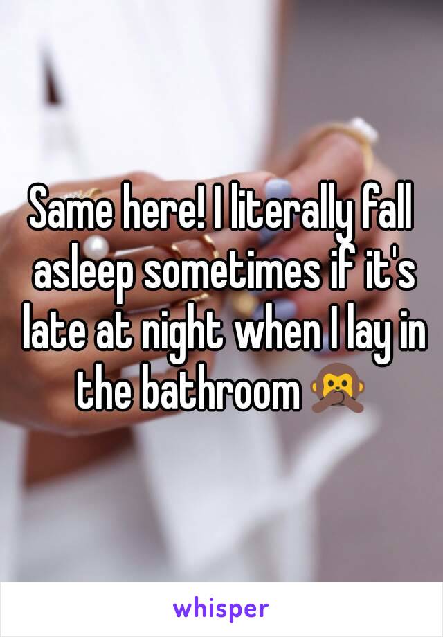 Same here! I literally fall asleep sometimes if it's late at night when I lay in the bathroom🙊