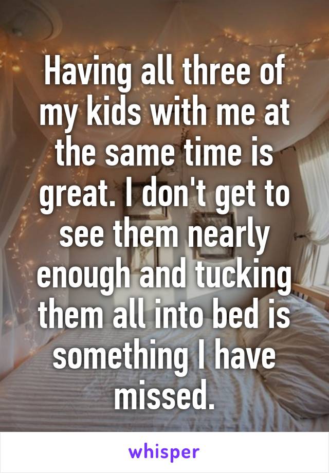 Having all three of my kids with me at the same time is great. I don't get to see them nearly enough and tucking them all into bed is something I have missed.