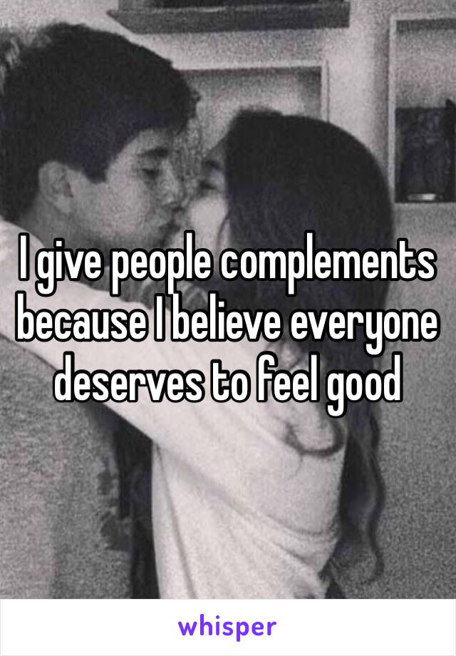 I give people complements because I believe everyone deserves to feel good 