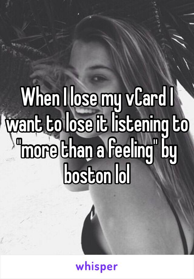 When I lose my vCard I want to lose it listening to "more than a feeling" by boston lol