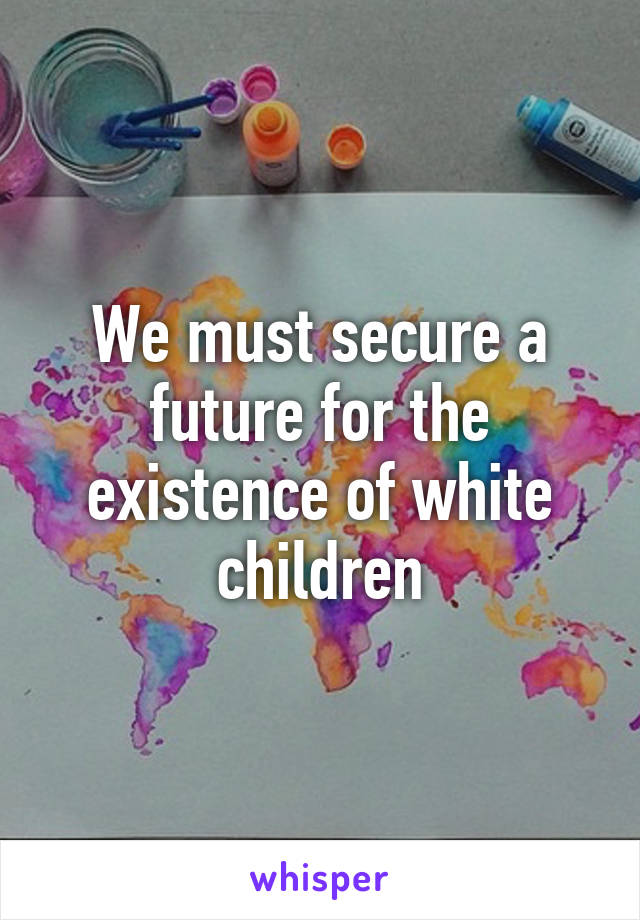 We must secure a future for the existence of white children