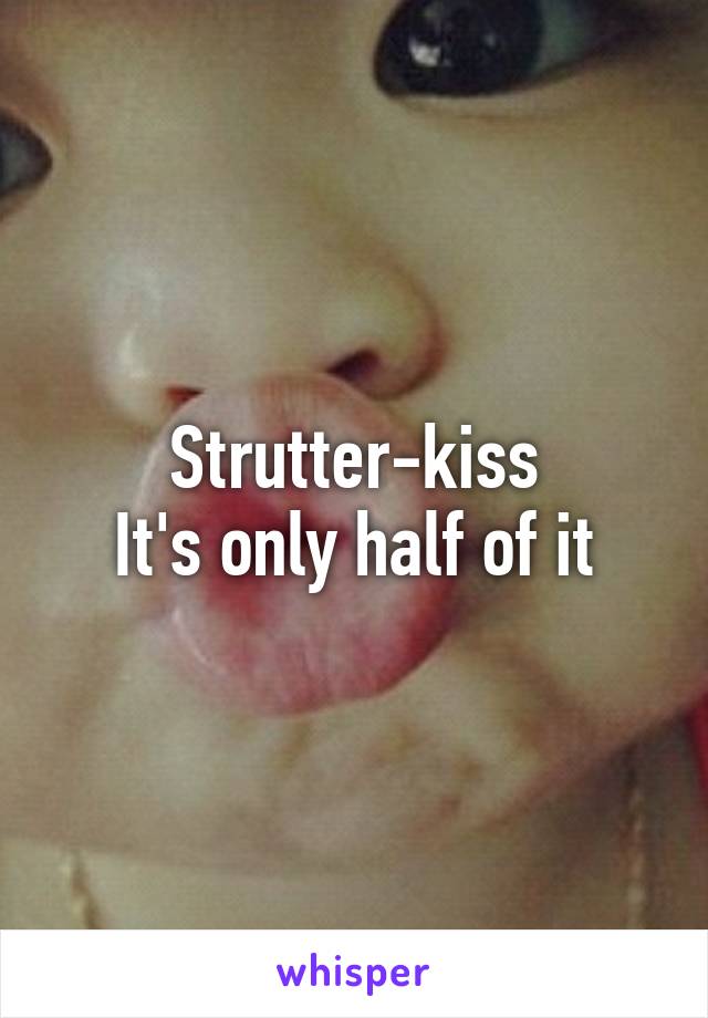 Strutter-kiss
It's only half of it