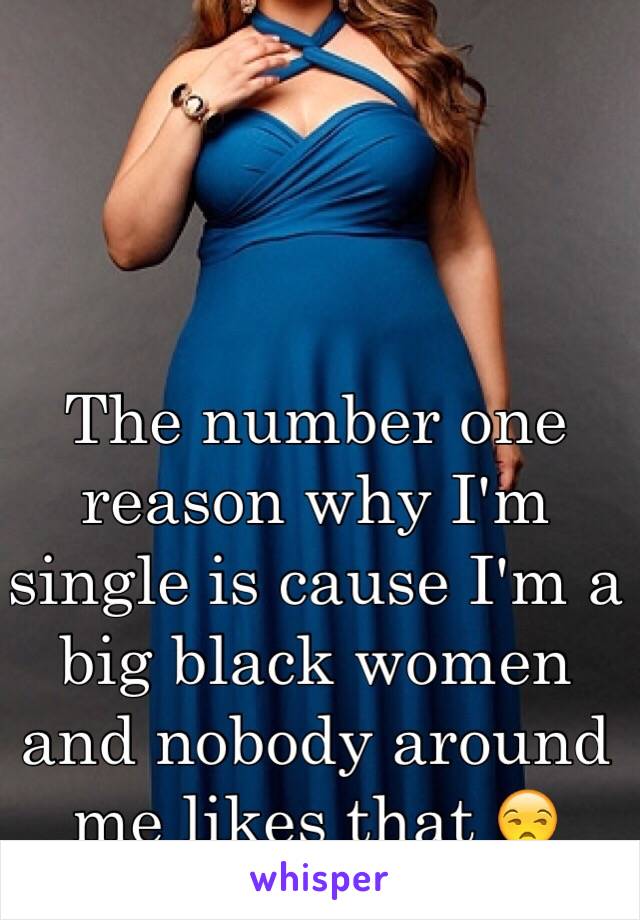 The number one reason why I'm single is cause I'm a big black women and nobody around me likes that 😒