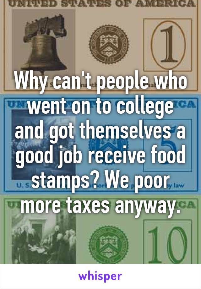 Why can't people who went on to college and got themselves a good job receive food stamps? We poor more taxes anyway.