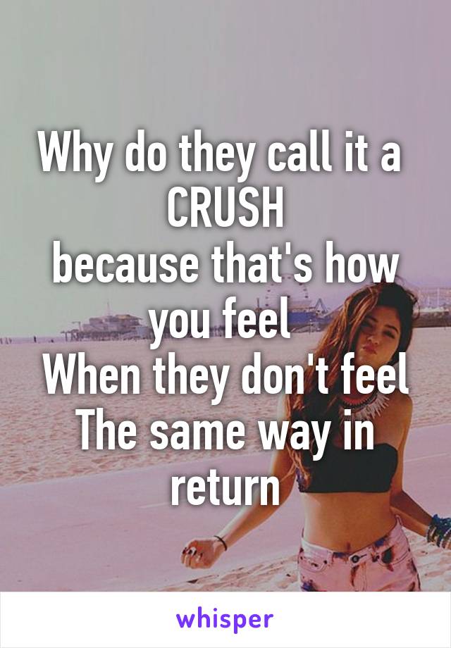 Why do they call it a 
CRUSH
because that's how you feel 
When they don't feel
The same way in return