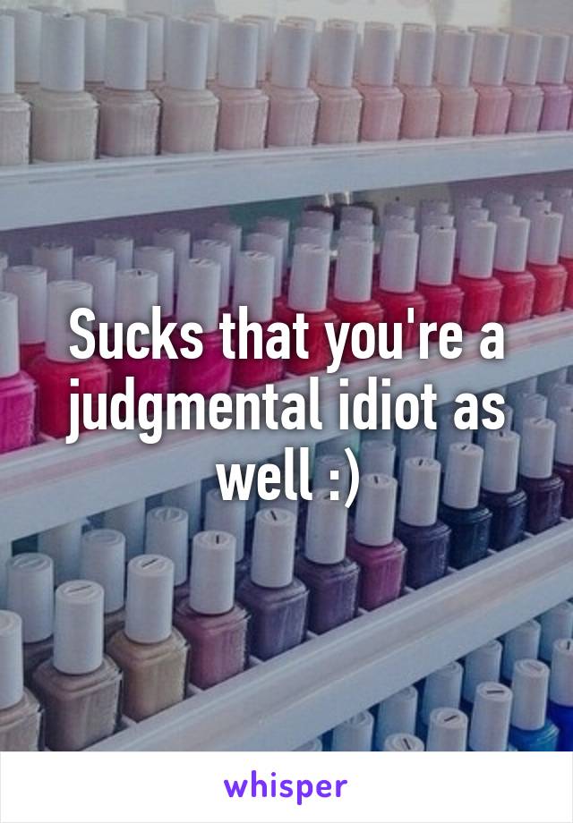 Sucks that you're a judgmental idiot as well :)