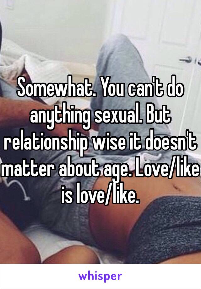 Somewhat. You can't do anything sexual. But relationship wise it doesn't matter about age. Love/like is love/like. 