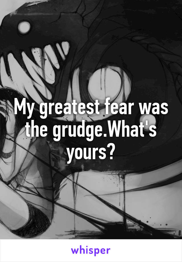 My greatest fear was the grudge.What's yours?