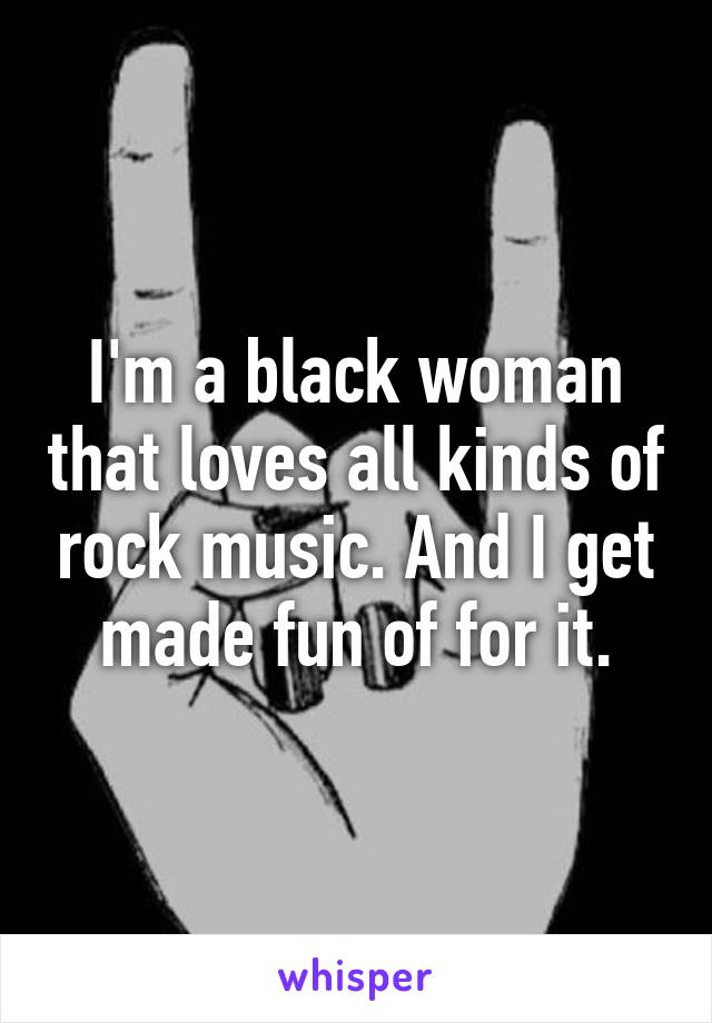 I'm a black woman that loves all kinds of rock music. And I get made fun of for it.