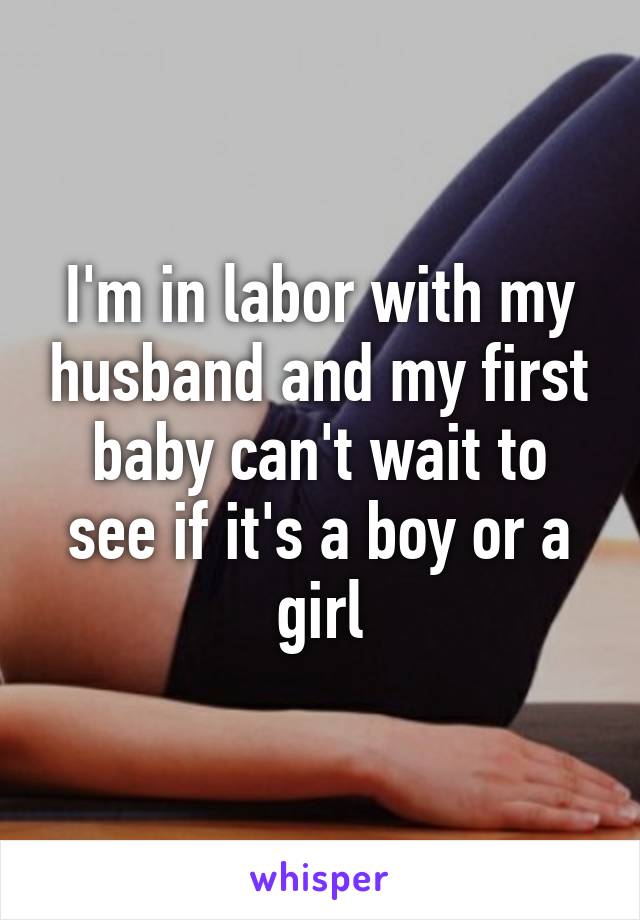 I'm in labor with my husband and my first baby can't wait to see if it's a boy or a girl