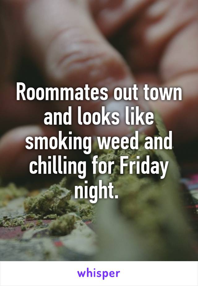 Roommates out town and looks like smoking weed and chilling for Friday night. 