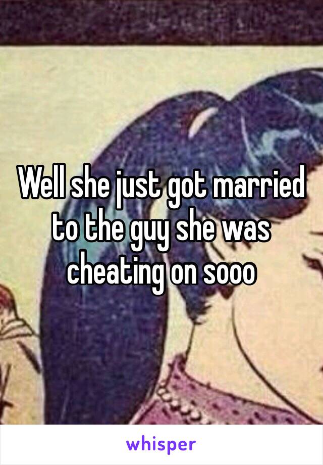 Well she just got married to the guy she was cheating on sooo