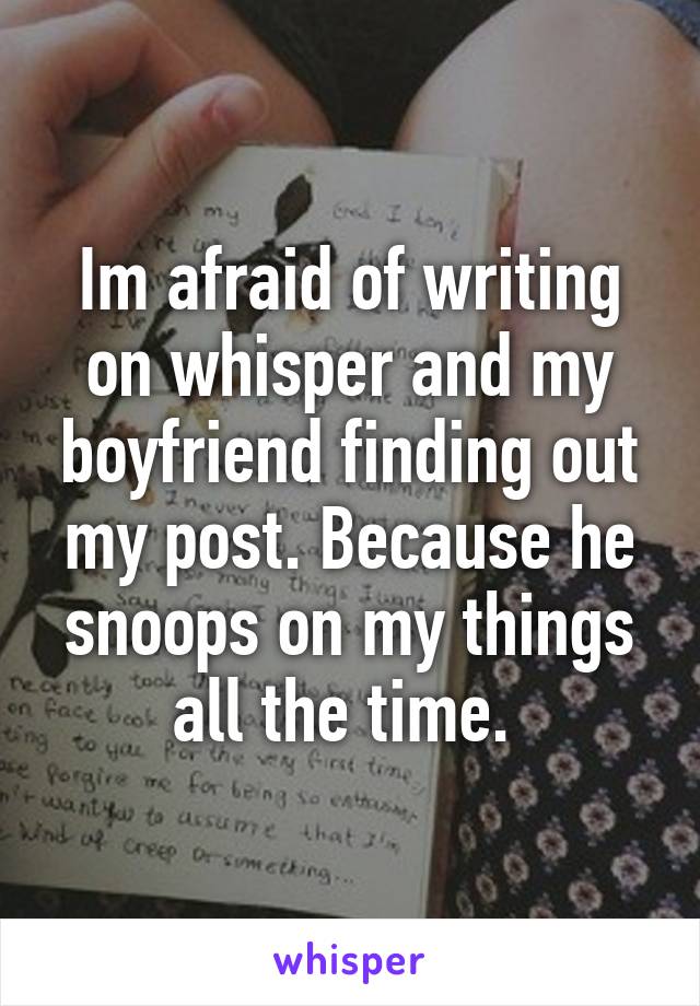 Im afraid of writing on whisper and my boyfriend finding out my post. Because he snoops on my things all the time. 