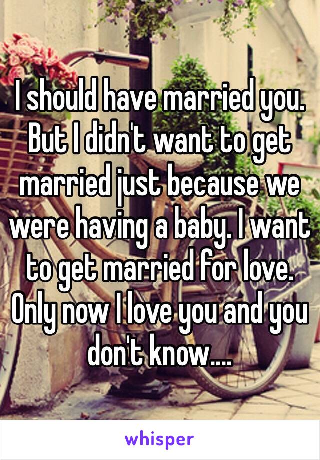 I should have married you.
But I didn't want to get married just because we were having a baby. I want to get married for love. Only now I love you and you don't know....