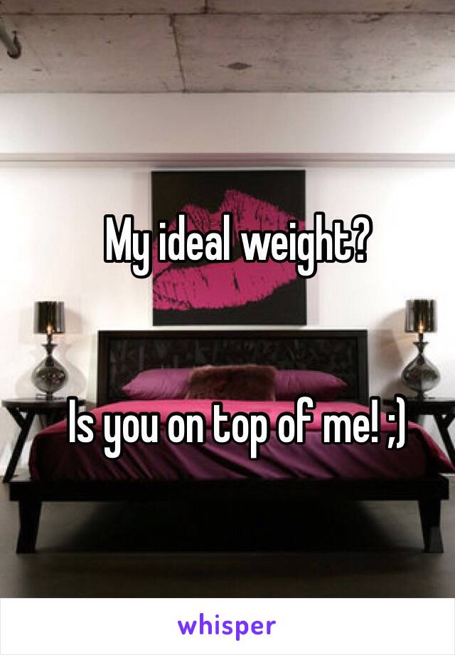 My ideal weight?


Is you on top of me! ;)