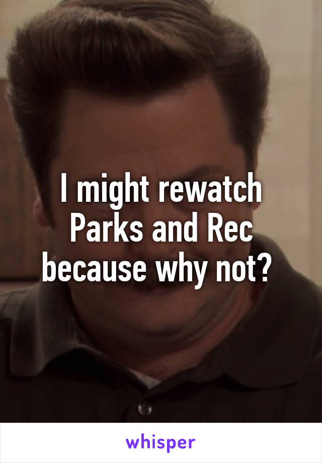 I might rewatch Parks and Rec because why not? 