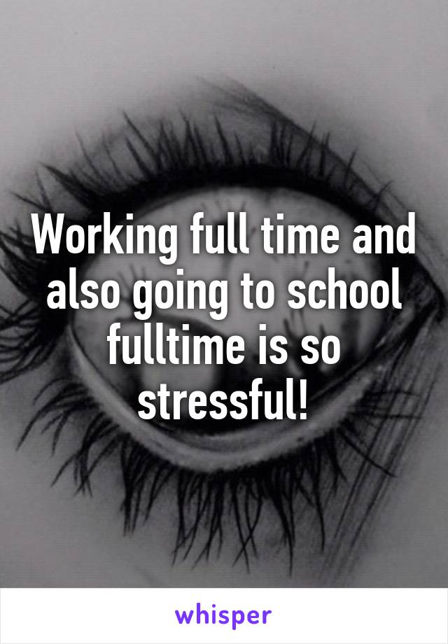 Working full time and also going to school fulltime is so stressful!