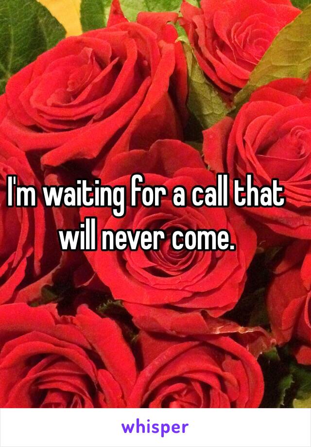 I'm waiting for a call that will never come.