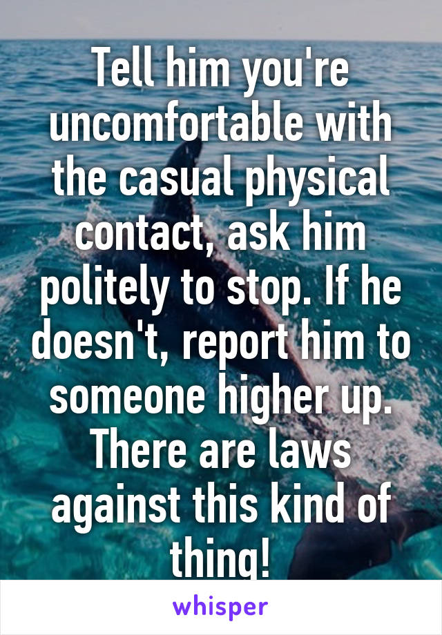 Tell him you're uncomfortable with the casual physical contact, ask him politely to stop. If he doesn't, report him to someone higher up. There are laws against this kind of thing!