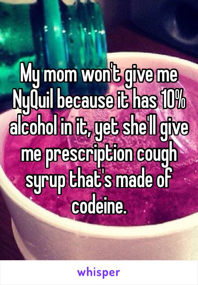 My mom won't give me NyQuil because it has 10% alcohol in it, yet she'll give me prescription cough syrup that's made of codeine. 