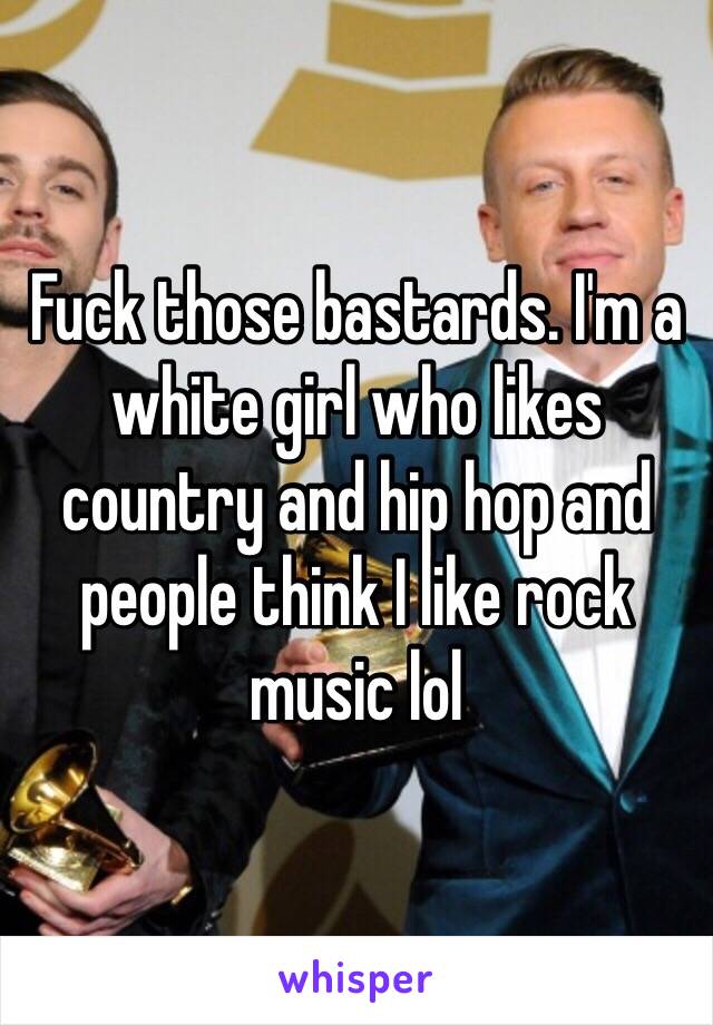 Fuck those bastards. I'm a white girl who likes country and hip hop and people think I like rock music lol