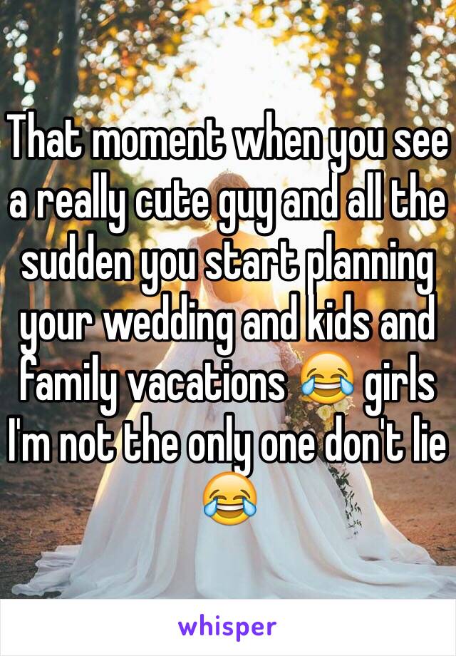 That moment when you see a really cute guy and all the sudden you start planning your wedding and kids and family vacations 😂 girls I'm not the only one don't lie 😂