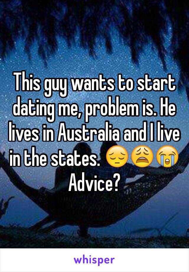 This guy wants to start dating me, problem is. He lives in Australia and I live in the states. 😔😩😭 
Advice?