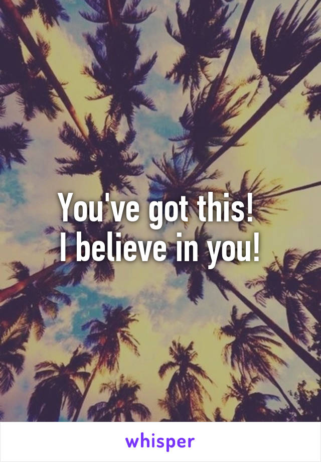 You've got this! 
I believe in you!