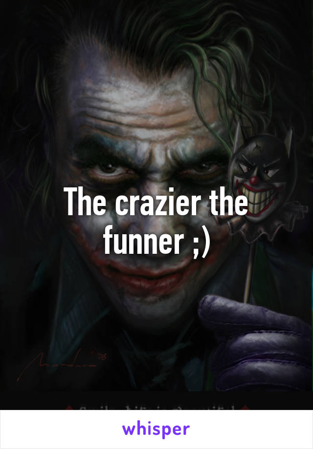 The crazier the funner ;)