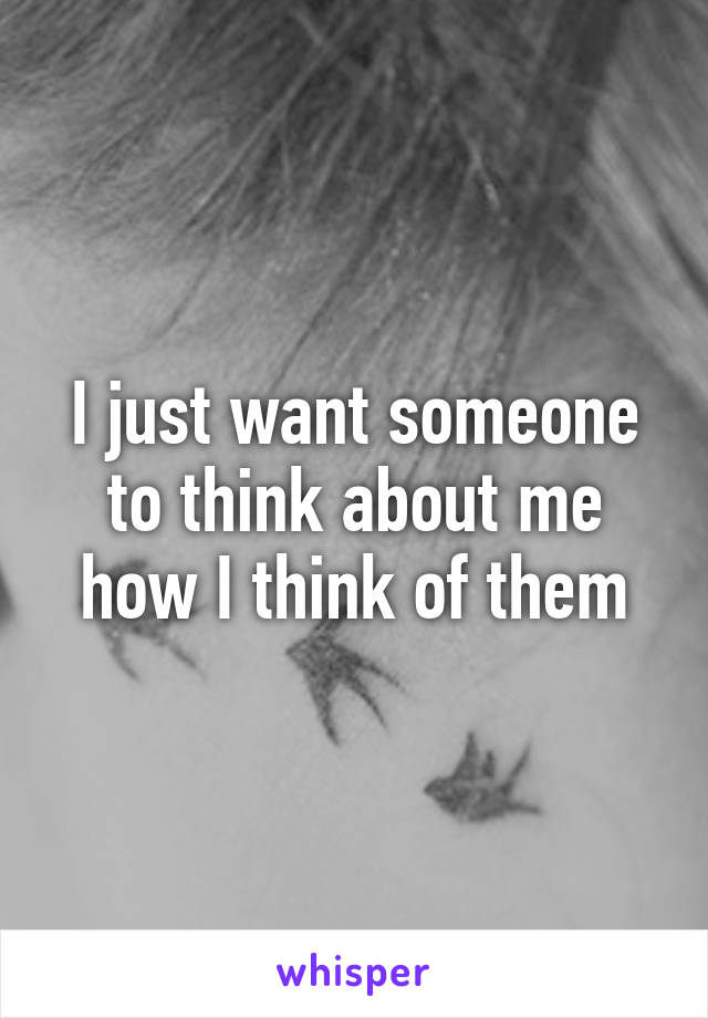 I just want someone to think about me how I think of them