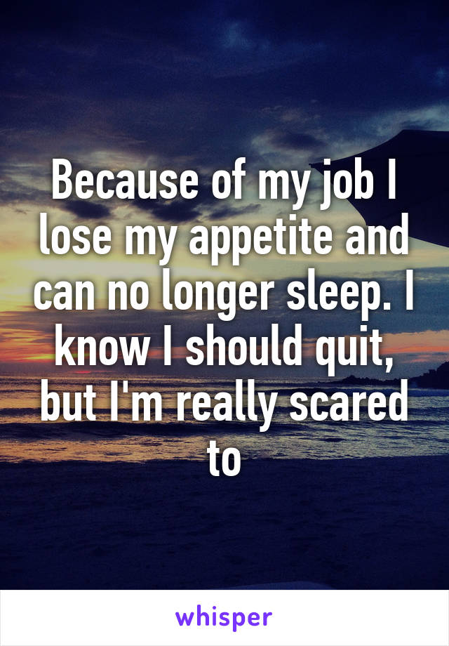 Because of my job I lose my appetite and can no longer sleep. I know I should quit, but I'm really scared to