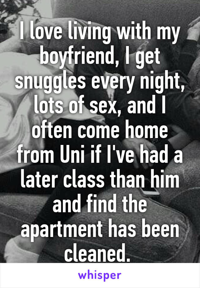 I love living with my boyfriend, I get snuggles every night, lots of sex, and I often come home from Uni if I've had a later class than him and find the apartment has been cleaned. 