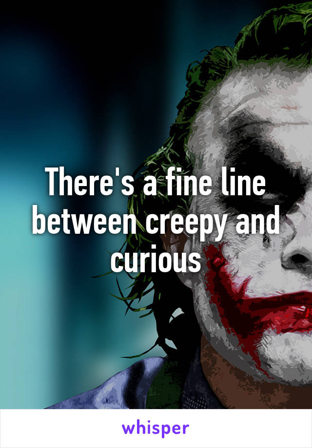 There's a fine line between creepy and curious