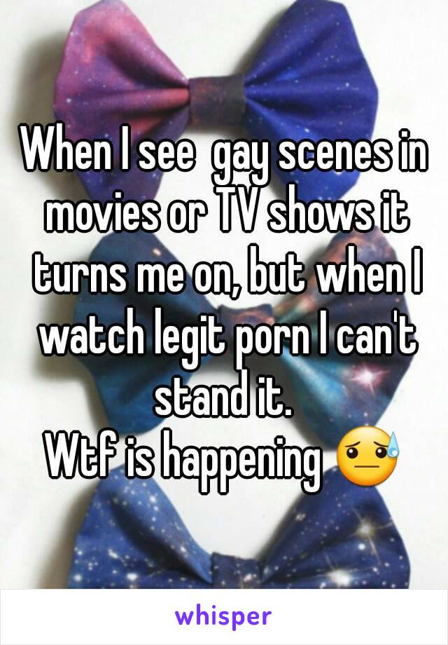 When I see  gay scenes in movies or TV shows it turns me on, but when I watch legit porn I can't stand it. 
Wtf is happening 😓